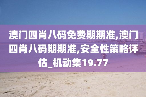 澳门四肖八码免费期期准,澳门四肖八码期期准,安全性策略评估_机动集19.77