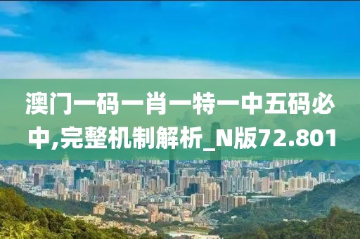 澳门一码一肖一特一中五码必中,完整机制解析_N版72.801