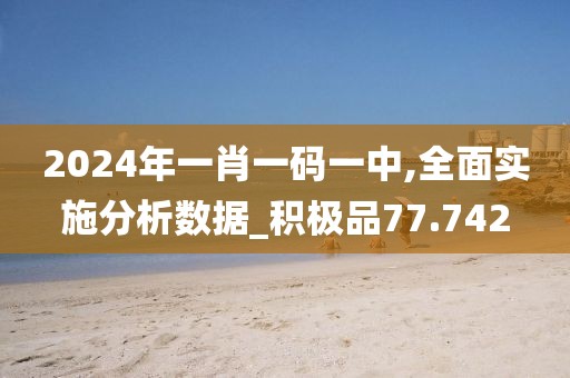 2024年一肖一码一中,全面实施分析数据_积极品77.742