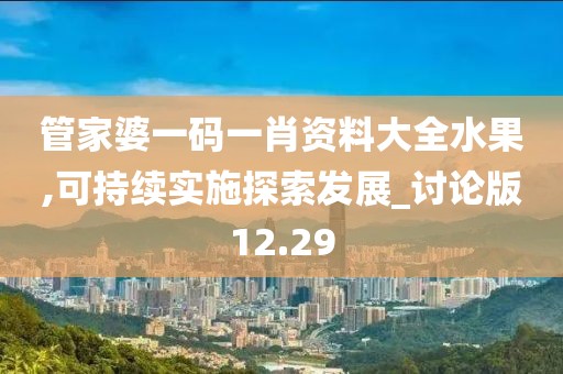 管家婆一码一肖资料大全水果,可持续实施探索发展_讨论版12.29