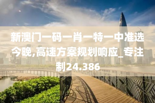 新澳门一码一肖一特一中准选今晚,高速方案规划响应_专注制24.386