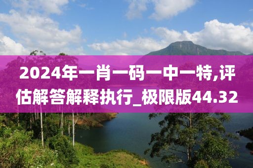 2024年一肖一码一中一特,评估解答解释执行_极限版44.32