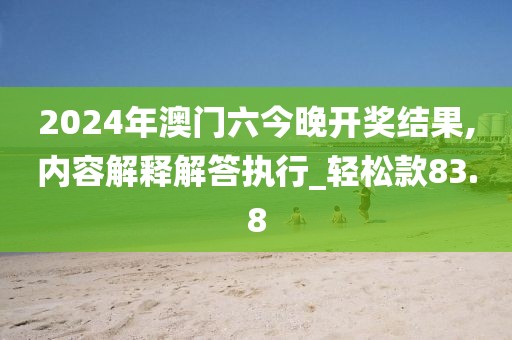 2024年澳门六今晚开奖结果,内容解释解答执行_轻松款83.8