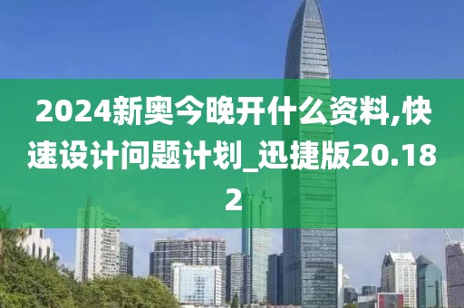 2024新奥今晚开什么资料,快速设计问题计划_迅捷版20.182