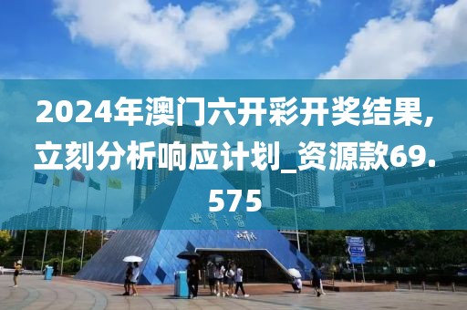 2024年澳门六开彩开奖结果,立刻分析响应计划_资源款69.575