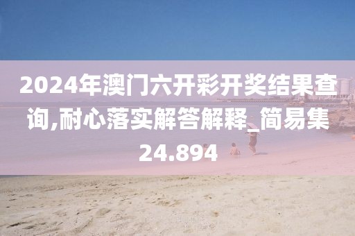 2024年澳门六开彩开奖结果查询,耐心落实解答解释_简易集24.894