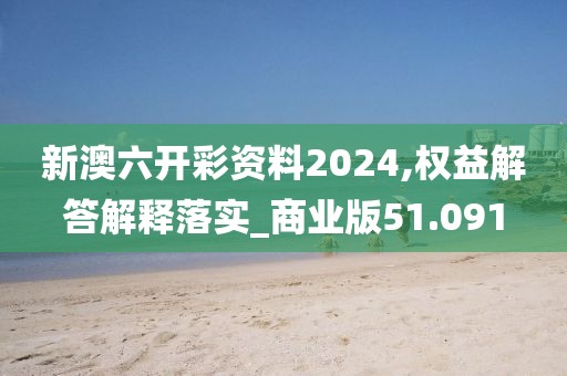 新澳六开彩资料2024,权益解答解释落实_商业版51.091