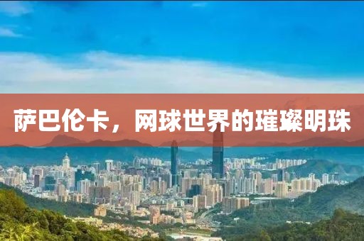 萨巴伦卡，网球世界的璀璨明珠