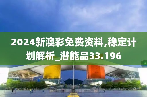 2024新澳彩免费资料,稳定计划解析_潜能品33.196