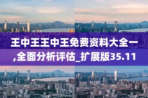 王中王王中王免费资料大全一,全面分析评估_扩展版35.11