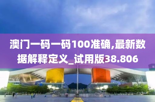 澳门一码一码100准确,最新数据解释定义_试用版38.806