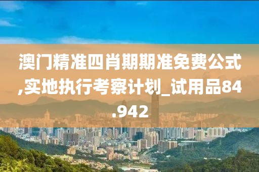 澳门精准四肖期期准免费公式,实地执行考察计划_试用品84.942