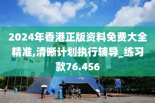 2024年香港正版资料免费大全精准,清晰计划执行辅导_练习款76.456