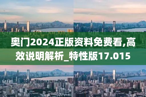 奥门2024正版资料免费看,高效说明解析_特性版17.015