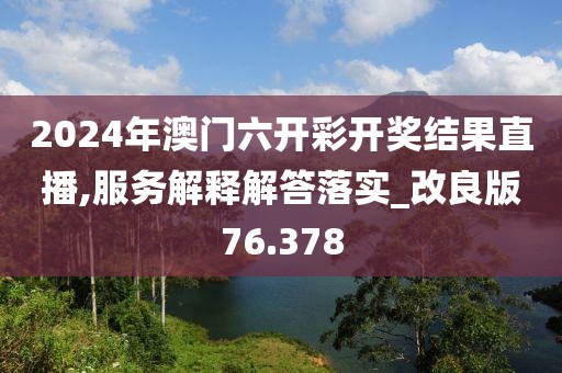 2024年澳门六开彩开奖结果直播,服务解释解答落实_改良版76.378