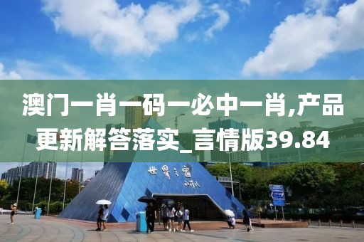 澳门一肖一码一必中一肖,产品更新解答落实_言情版39.84