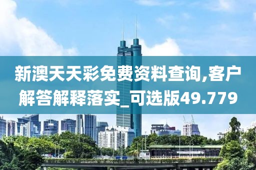 新澳天天彩免费资料查询,客户解答解释落实_可选版49.779