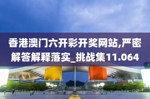 香港澳门六开彩开奖网站,严密解答解释落实_挑战集11.064
