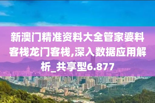 新澳门精准资料大全管家婆料客栈龙门客栈,深入数据应用解析_共享型6.877