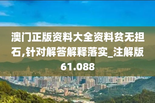 澳门正版资料大全资料贫无担石,针对解答解释落实_注解版61.088