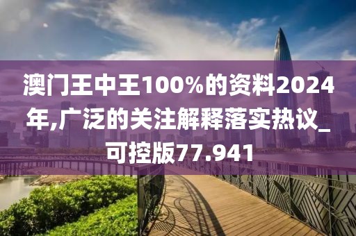 澳门王中王100%的资料2024年,广泛的关注解释落实热议_可控版77.941