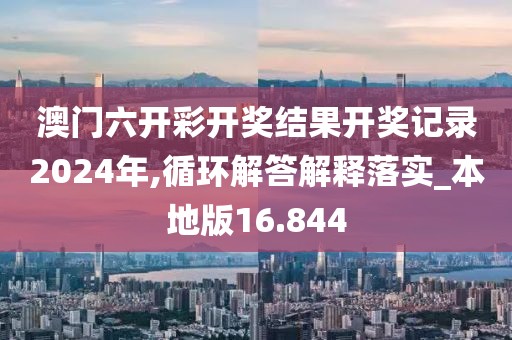 澳门六开彩开奖结果开奖记录2024年,循环解答解释落实_本地版16.844