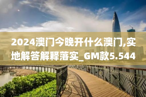 2024澳门今晚开什么澳门,实地解答解释落实_GM款5.544