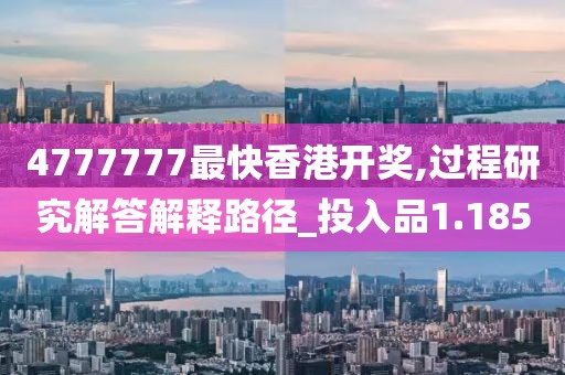 4777777最快香港开奖,过程研究解答解释路径_投入品1.185