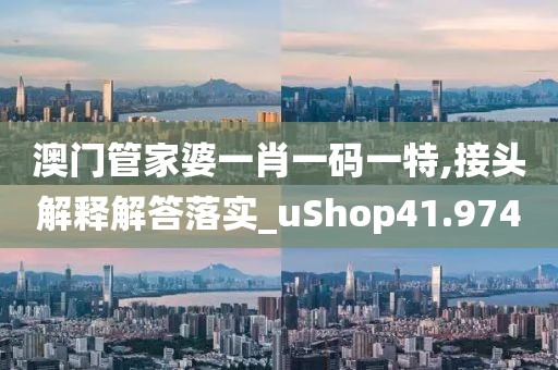 澳门管家婆一肖一码一特,接头解释解答落实_uShop41.974