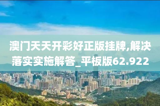 澳门天天开彩好正版挂牌,解决落实实施解答_平板版62.922