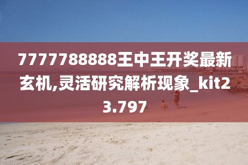 7777788888王中王开奖最新玄机,灵活研究解析现象_kit23.797