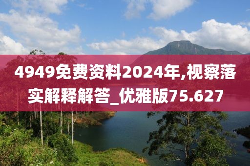 4949免费资料2024年,视察落实解释解答_优雅版75.627