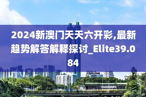 2024新澳门天天六开彩,最新趋势解答解释探讨_Elite39.084