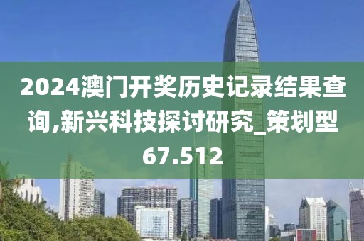 2024澳门开奖历史记录结果查询,新兴科技探讨研究_策划型67.512