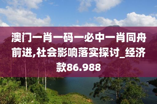 澳门一肖一码一必中一肖同舟前进,社会影响落实探讨_经济款86.988