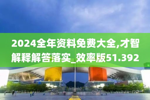 2024全年资料免费大全,才智解释解答落实_效率版51.392