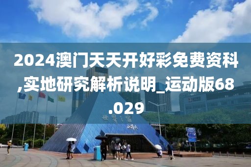 2024澳门天天开好彩免费资科,实地研究解析说明_运动版68.029
