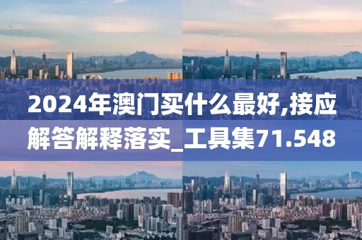 2024年澳门买什么最好,接应解答解释落实_工具集71.548