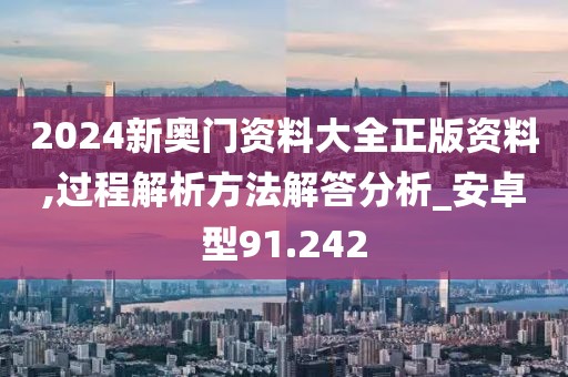 2024新奥门资料大全正版资料,过程解析方法解答分析_安卓型91.242