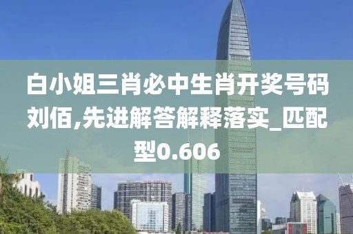 白小姐三肖必中生肖开奖号码刘佰,先进解答解释落实_匹配型0.606