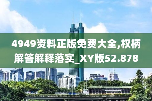 4949资料正版免费大全,权柄解答解释落实_XY版52.878
