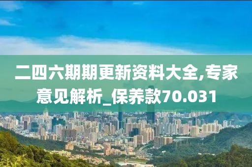 二四六期期更新资料大全,专家意见解析_保养款70.031