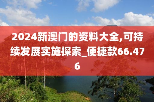 2024新澳门的资料大全,可持续发展实施探索_便捷款66.476