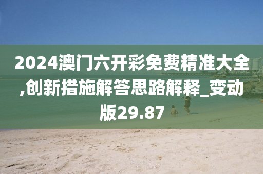 2024澳门六开彩免费精准大全,创新措施解答思路解释_变动版29.87