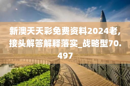 新澳天天彩免费资料2024老,接头解答解释落实_战略型70.497