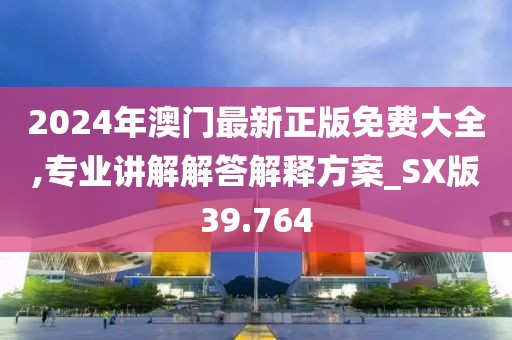 2024年澳门最新正版免费大全,专业讲解解答解释方案_SX版39.764