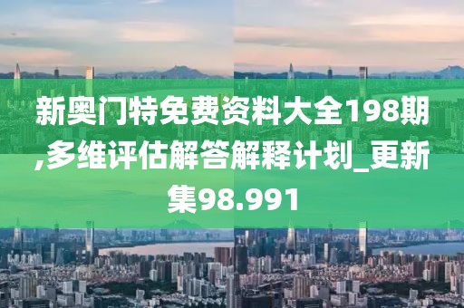 新奥门特免费资料大全198期,多维评估解答解释计划_更新集98.991