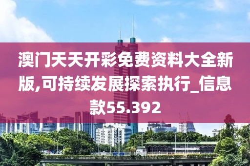 澳门天天开彩免费资料大全新版,可持续发展探索执行_信息款55.392