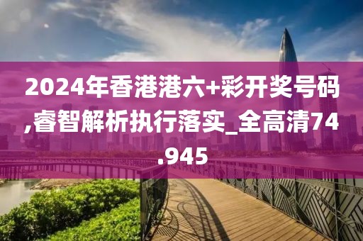 2024年香港港六+彩开奖号码,睿智解析执行落实_全高清74.945