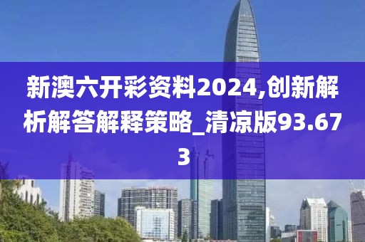 新澳六开彩资料2024,创新解析解答解释策略_清凉版93.673